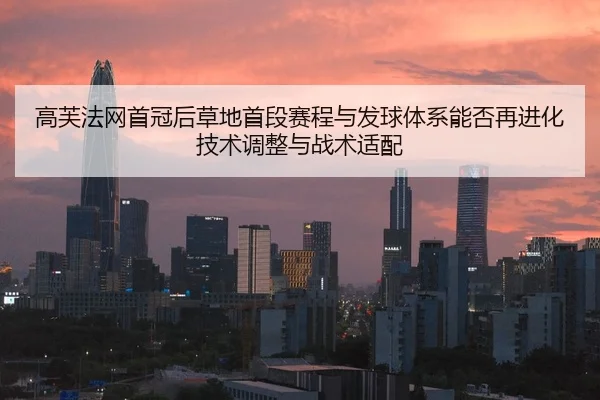 高芙法网首冠后草地首段赛程与发球体系能否再进化技术调整与战术适配