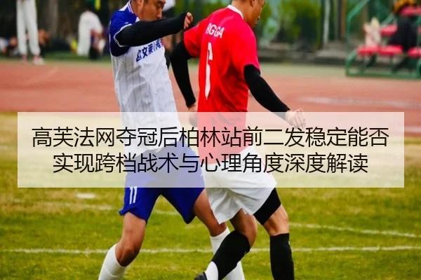 高芙法网夺冠后柏林站前二发稳定能否实现跨档战术与心理角度深度解读